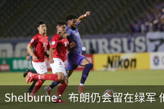 Shelburne：布朗仍会留在绿军 他不是感情受伤就申请交易的人